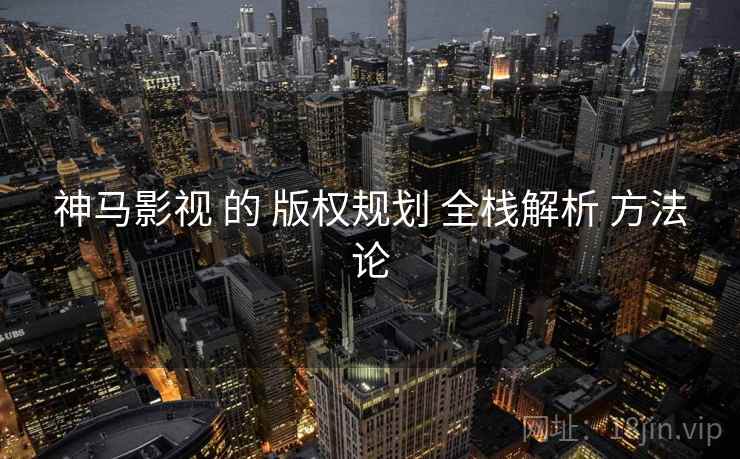 神马影视 的 版权规划 全栈解析 方法论 第1张 神马影视 的 版权规划 全栈解析 方法论 第1张