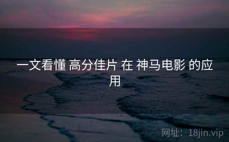 一文看懂 高分佳片 在 神马电影 的应用 第2张 一文看懂 高分佳片 在 神马电影 的应用 第2张