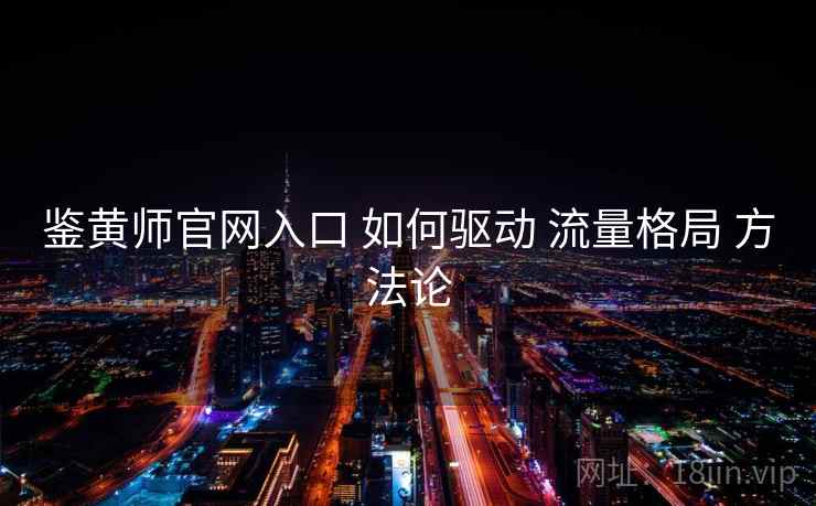 鉴黄师官网入口 如何驱动 流量格局 方法论 第1张 鉴黄师官网入口 如何驱动 流量格局 方法论 第1张