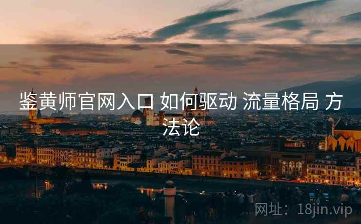 鉴黄师官网入口 如何驱动 流量格局 方法论 第2张 鉴黄师官网入口 如何驱动 流量格局 方法论 第2张