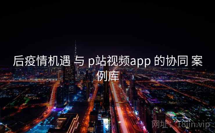 后疫情机遇 与 p站视频app 的协同 案例库 第2张 后疫情机遇 与 p站视频app 的协同 案例库 第2张