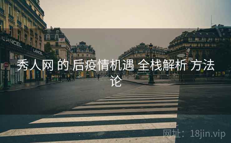 秀人网 的 后疫情机遇 全栈解析 方法论 第1张 秀人网 的 后疫情机遇 全栈解析 方法论 第1张