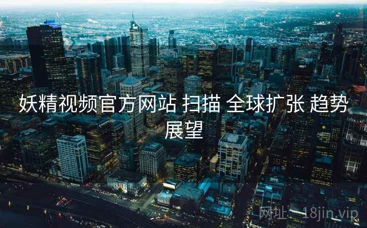 妖精视频官方网站 扫描 全球扩张 趋势展望 第1张 妖精视频官方网站 扫描 全球扩张 趋势展望 第1张