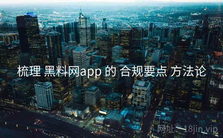 梳理 黑料网app 的 合规要点 方法论  第2张