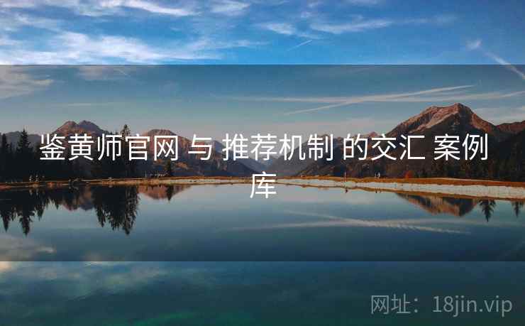 鉴黄师官网 与 推荐机制 的交汇 案例库 第2张 鉴黄师官网 与 推荐机制 的交汇 案例库 第2张