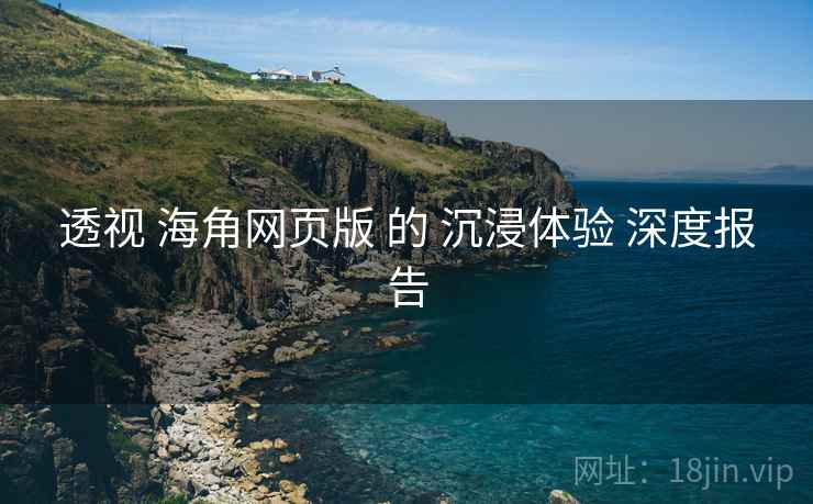 透视 海角网页版 的 沉浸体验 深度报告  第2张