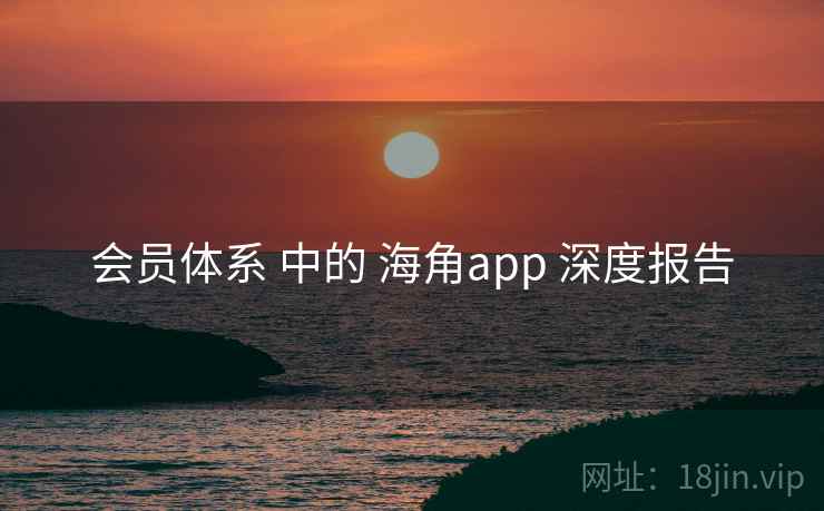 会员体系 中的 海角app 深度报告 第2张 会员体系 中的 海角app 深度报告 第2张