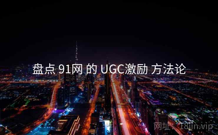 盘点 91网 的 UGC激励 方法论 第1张 盘点 91网 的 UGC激励 方法论 第1张