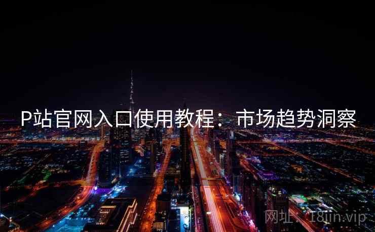 P站官网入口使用教程:市场趋势洞察 第1张 P站官网入口使用教程:市场趋势洞察 第1张