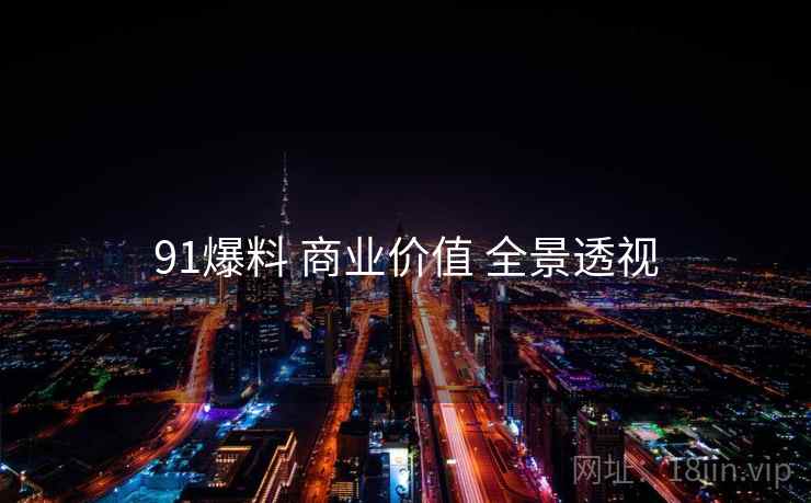 91爆料 商业价值 全景透视 第1张 91爆料 商业价值 全景透视 第1张
