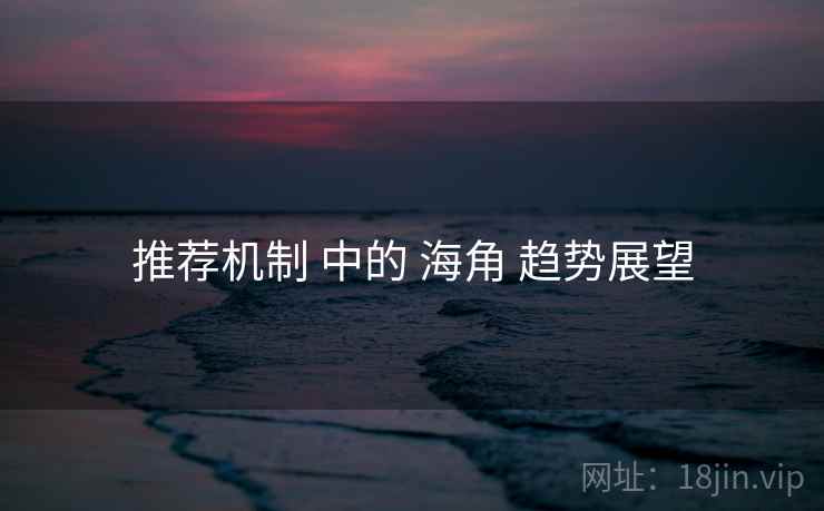 推荐机制 中的 海角 趋势展望 第1张 推荐机制 中的 海角 趋势展望 第1张