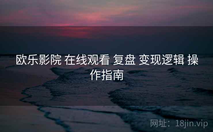 欧乐影院 在线观看 复盘 变现逻辑 操作指南 第1张 欧乐影院 在线观看 复盘 变现逻辑 操作指南 第1张
