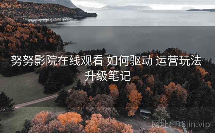 努努影院在线观看 如何驱动 运营玩法 升级笔记 第2张 努努影院在线观看 如何驱动 运营玩法 升级笔记 第2张