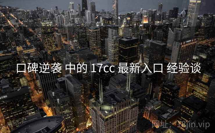 口碑逆袭 中的 17cc 最新入口 经验谈  第1张