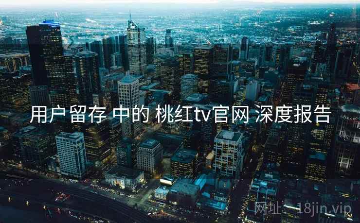 用户留存 中的 桃红tv官网 深度报告  第1张