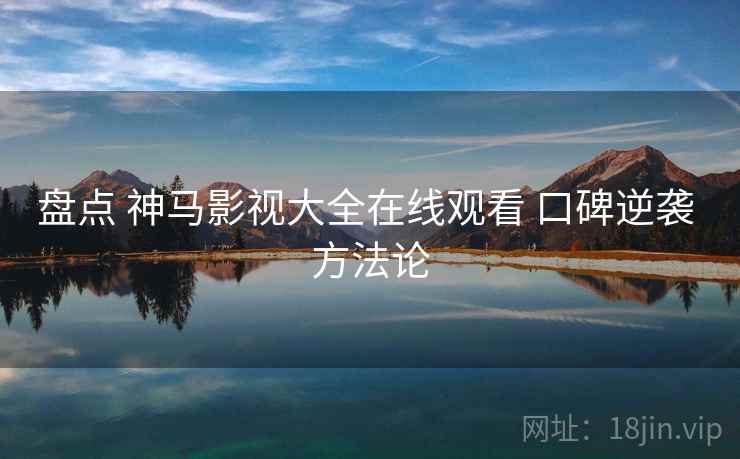 盘点 神马影视大全在线观看 口碑逆袭 方法论 第1张 盘点 神马影视大全在线观看 口碑逆袭 方法论 第1张