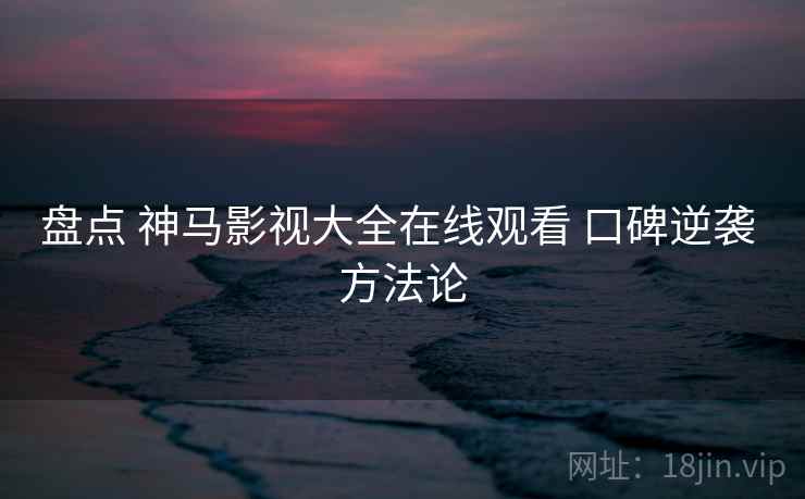 盘点 神马影视大全在线观看 口碑逆袭 方法论 第2张 盘点 神马影视大全在线观看 口碑逆袭 方法论 第2张