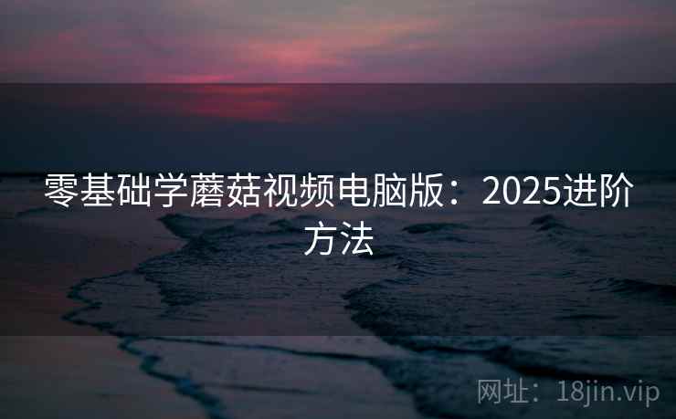 零基础学蘑菇视频电脑版:2025进阶方法 第1张 零基础学蘑菇视频电脑版:2025进阶方法 第1张