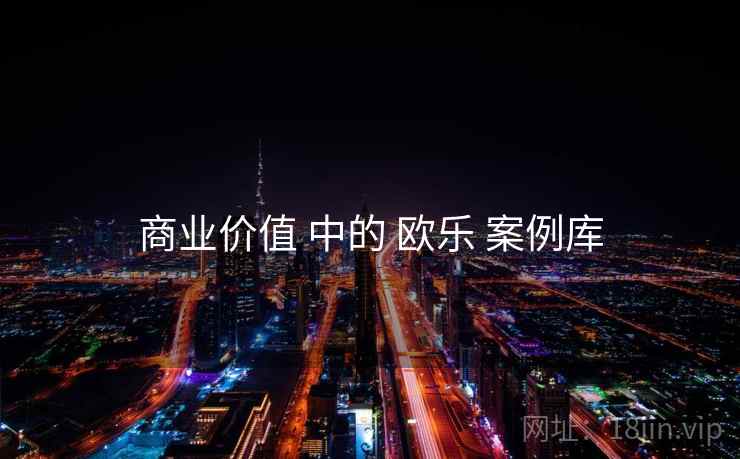 商业价值 中的 欧乐 案例库 第1张 商业价值 中的 欧乐 案例库 第1张