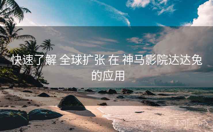 快速了解 全球扩张 在 神马影院达达兔 的应用 第2张 快速了解 全球扩张 在 神马影院达达兔 的应用 第2张