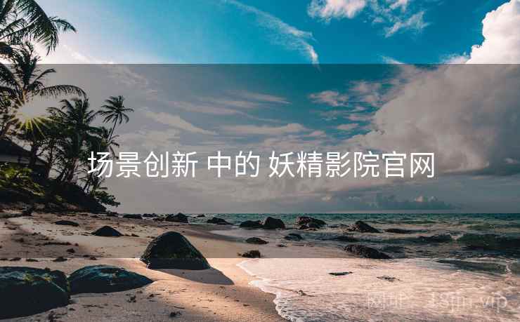 场景创新 中的 妖精影院官网  第1张