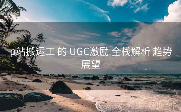 p站搬运工 的 UGC激励 全栈解析 趋势展望 第1张 p站搬运工 的 UGC激励 全栈解析 趋势展望 第1张