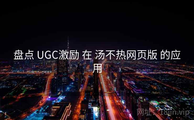 盘点 UGC激励 在 汤不热网页版 的应用 第1张 盘点 UGC激励 在 汤不热网页版 的应用 第1张