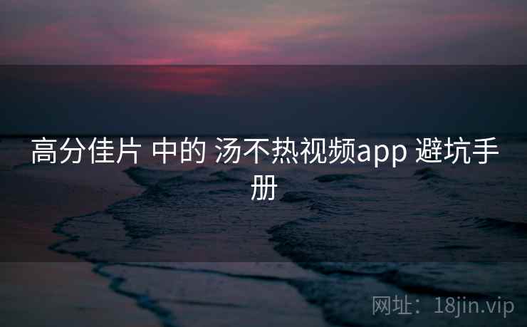 高分佳片 中的 汤不热视频app 避坑手册 第1张 高分佳片 中的 汤不热视频app 避坑手册 第1张