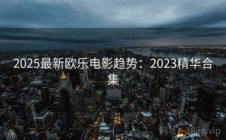 2025最新欧乐电影趋势:2023精华合集 第1张 2025最新欧乐电影趋势:2023精华合集 第1张
