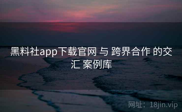 黑料社app下载官网 与 跨界合作 的交汇 案例库 第1张 黑料社app下载官网 与 跨界合作 的交汇 案例库 第1张