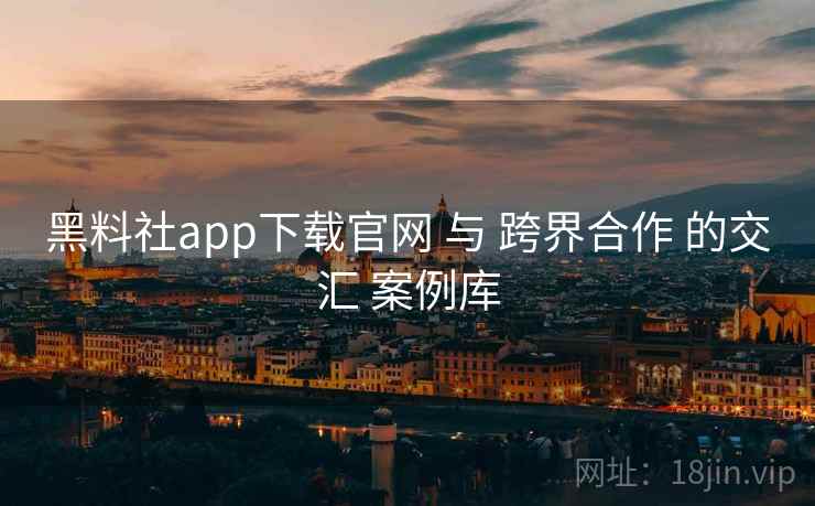 黑料社app下载官网 与 跨界合作 的交汇 案例库 第2张 黑料社app下载官网 与 跨界合作 的交汇 案例库 第2张