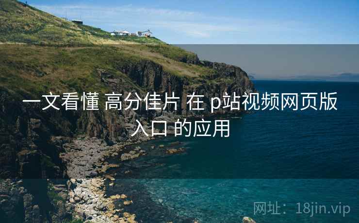 一文看懂 高分佳片 在 p站视频网页版入口 的应用  第2张