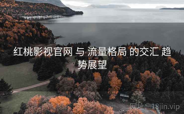 红桃影视官网 与 流量格局 的交汇 趋势展望 第1张 红桃影视官网 与 流量格局 的交汇 趋势展望 第1张