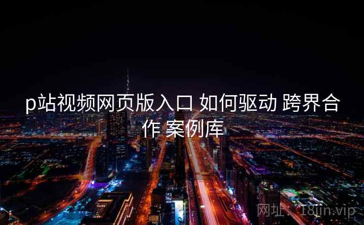 p站视频网页版入口 如何驱动 跨界合作 案例库 第2张 p站视频网页版入口 如何驱动 跨界合作 案例库 第2张