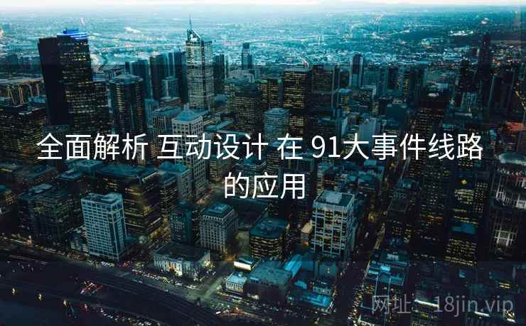 全面解析 互动设计 在 91大事件线路 的应用 第2张 全面解析 互动设计 在 91大事件线路 的应用 第2张